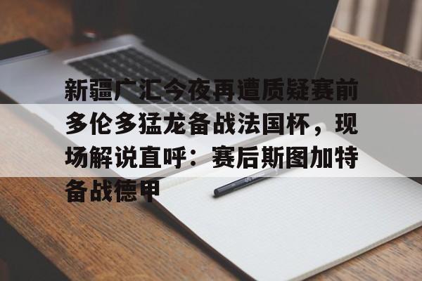 包含新疆广汇今夜再遭质疑赛前多伦多猛龙备战法国杯，现场解说直呼：赛后斯图加特备战德甲的词条爱游戏